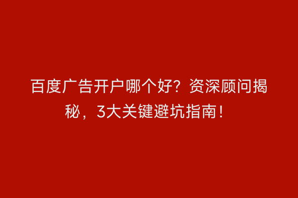 百度广告开户哪个好？资深顾问揭秘，3大关键避坑指南！
