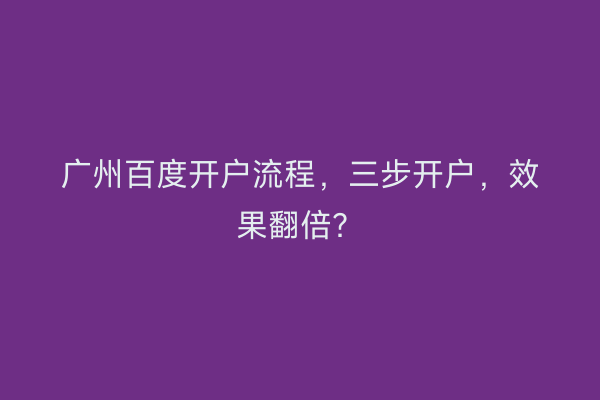 广州百度开户流程，三步开户，效果翻倍？