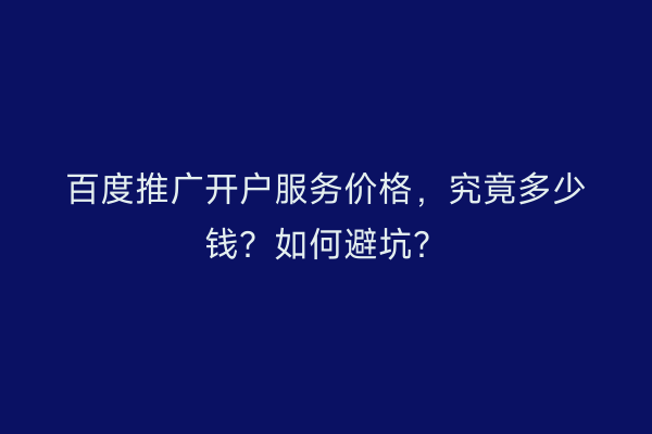 百度推广开户服务价格,究竟多少钱?如何避坑?