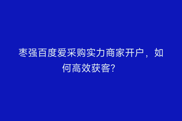 枣强百度爱采购实力商家开户，如何高效获客？