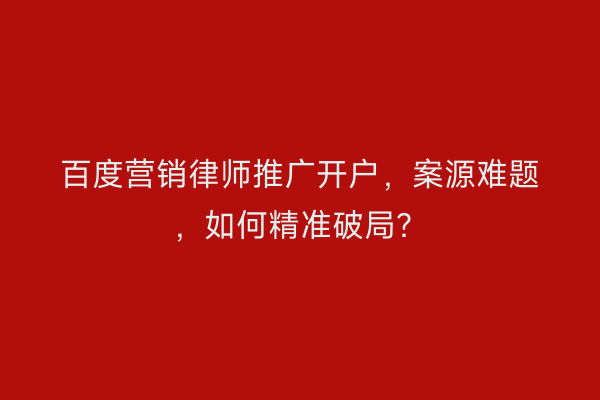 百度营销律师推广开户，案源难题，如何精准破局？