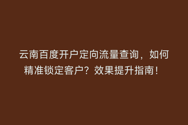 云南百度开户定向流量查询，如何精准锁定客户？效果提升指南！