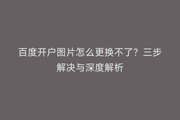 百度开户图片怎么更换不了？三步解决与深度解析