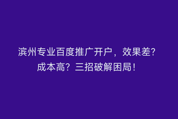 滨州专业百度推广开户，效果差？成本高？三招破解困局！