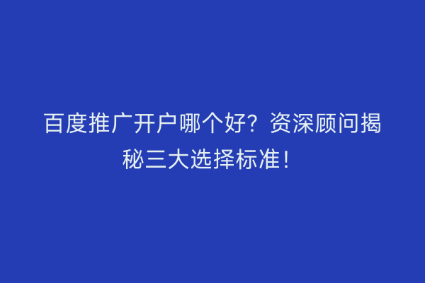 百度推广开户哪个好？资深顾问揭秘三大选择标准！