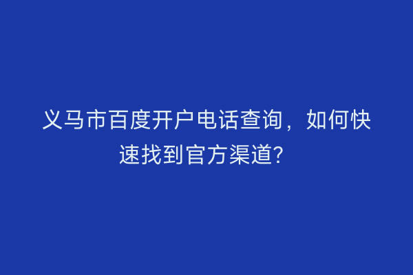 义马市百度开户电话查询，如何快速找到官方渠道？
