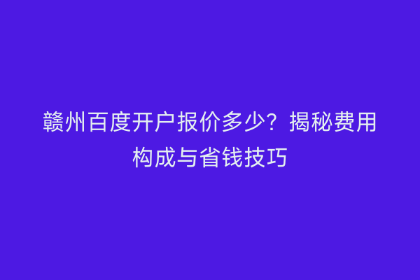 赣州百度开户报价多少？揭秘费用构成与省钱技巧
