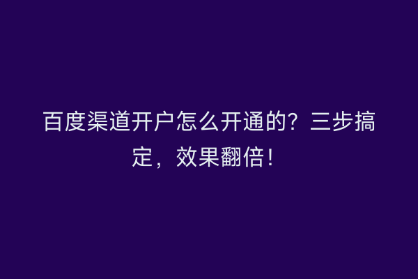 百度渠道开户怎么开通的？三步搞定，效果翻倍！
