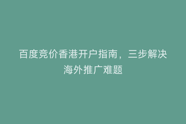 百度竞价香港开户指南，三步解决海外推广难题