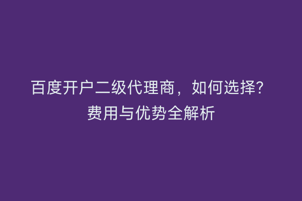 百度开户二级代理商,如何选择?费用与优势全解析