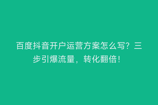 百度抖音开户运营方案怎么写？三步引爆流量，转化翻倍！
