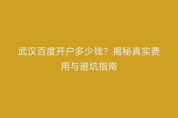 武汉百度开户多少钱？揭秘真实费用与避坑指南