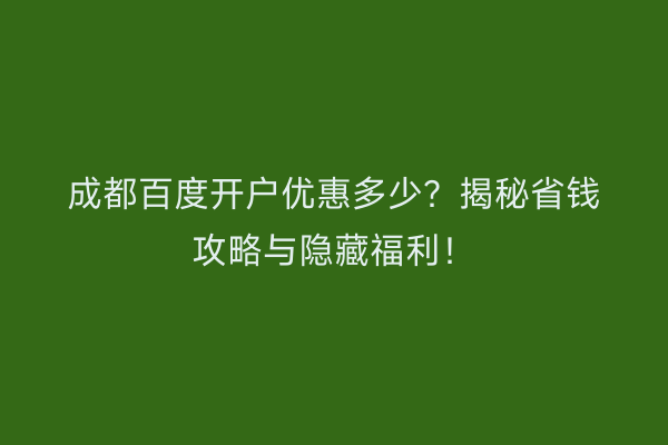成都百度开户优惠多少？揭秘省钱攻略与隐藏福利！