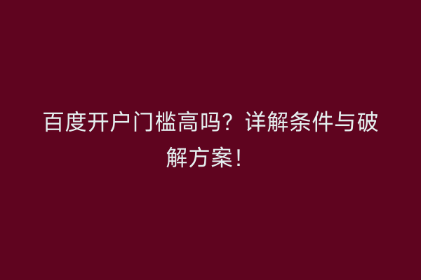百度开户门槛高吗？详解条件与破解方案！