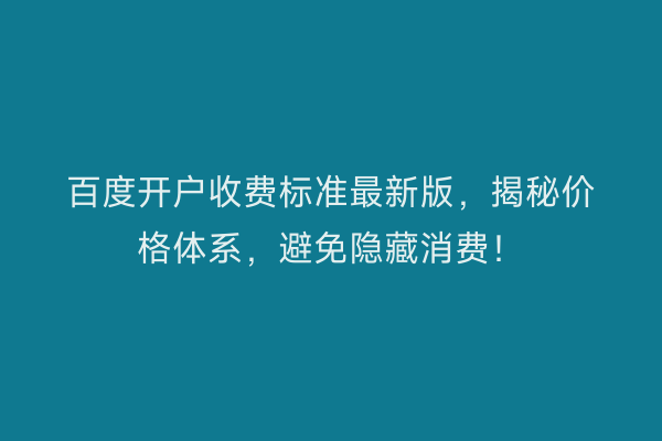百度开户收费标准最新版，揭秘价格体系，避免隐藏消费！