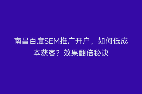 南昌百度SEM推广开户，如何低成本获客？效果翻倍秘诀