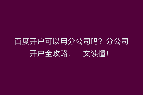 百度开户可以用分公司吗？分公司开户全攻略，一文读懂！