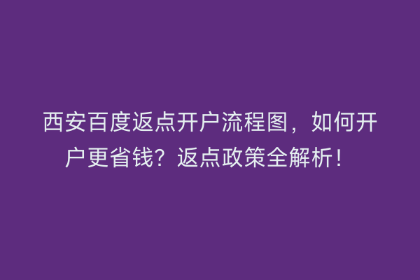 西安百度返点开户流程图,如何开户更省钱?返点政策全解析!