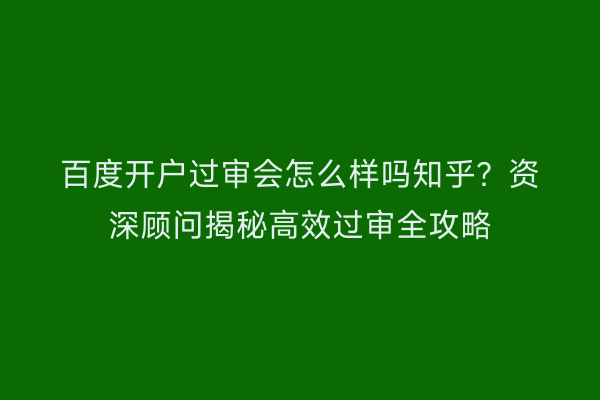 百度开户过审会怎么样吗知乎？资深顾问揭秘高效过审全攻略