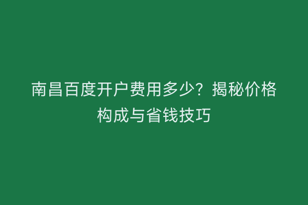 南昌百度开户费用多少？揭秘价格构成与省钱技巧