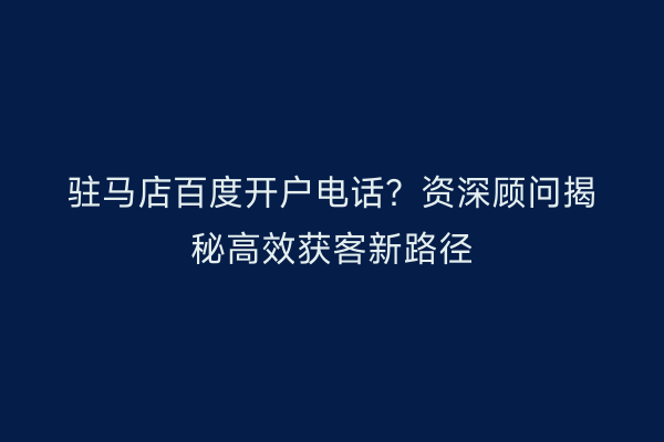 驻马店百度开户电话？资深顾问揭秘高效获客新路径