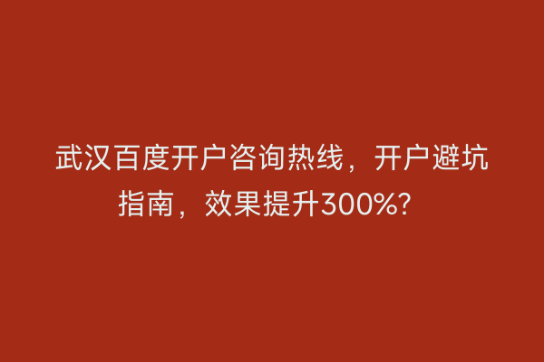武汉百度开户咨询热线，开户避坑指南，效果提升300%？