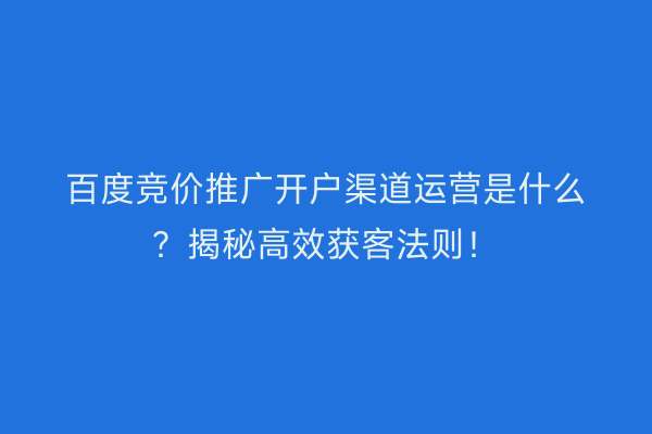 百度竞价推广开户渠道运营是什么？揭秘高效获客法则！