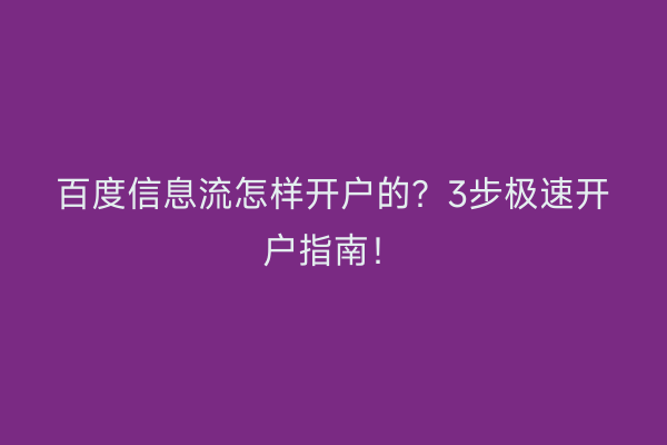 百度信息流怎样开户的?3步极速开户指南!
