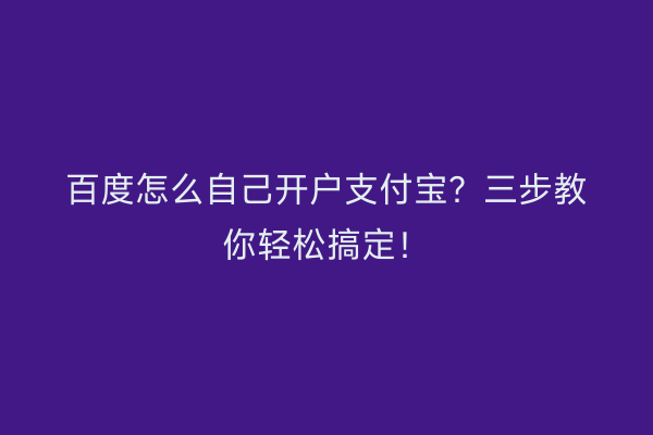 百度怎么自己开户支付宝？三步教你轻松搞定！
