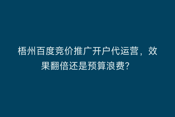 梧州百度竞价推广开户代运营，效果翻倍还是预算浪费？
