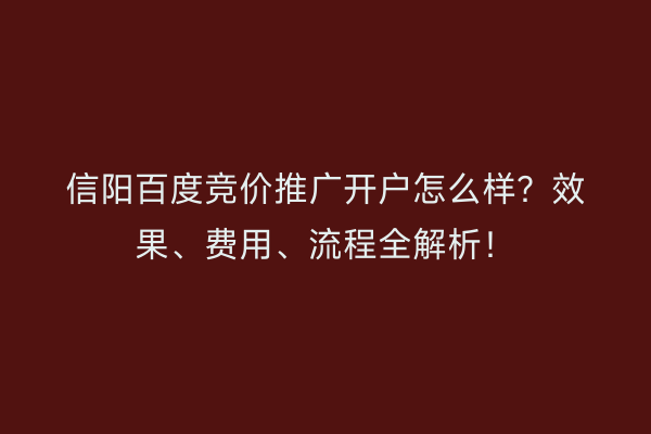 信阳百度竞价推广开户怎么样？效果、费用、流程全解析！