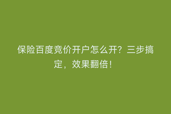 保险百度竞价开户怎么开？三步搞定，效果翻倍！