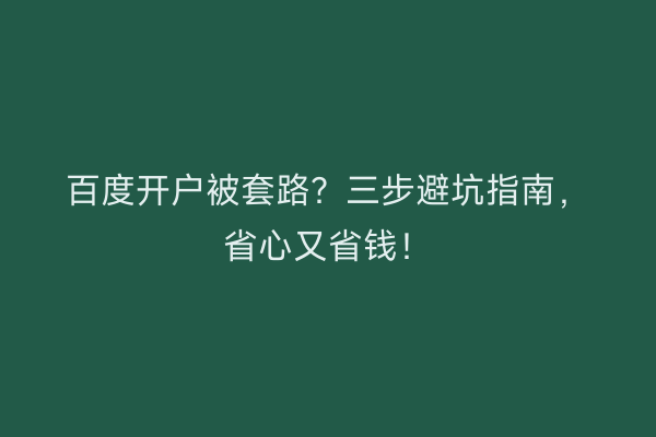 百度开户被套路？三步避坑指南，省心又省钱！
