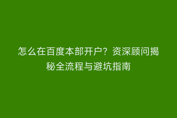 怎么在百度本部开户？资深顾问揭秘全流程与避坑指南