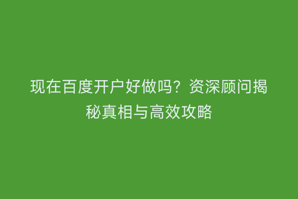 现在百度开户好做吗？资深顾问揭秘真相与高效攻略