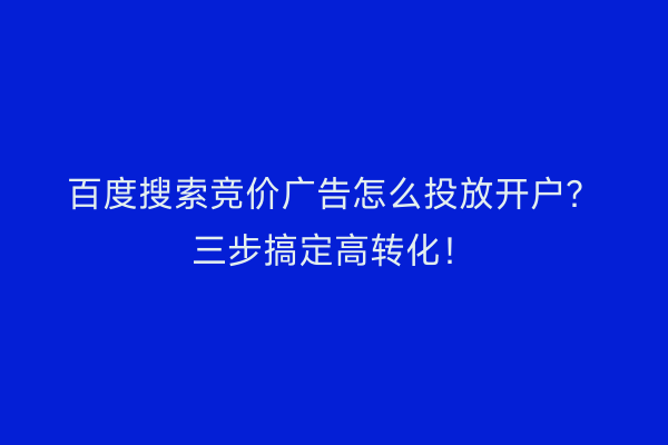 百度搜索竞价广告怎么投放开户？三步搞定高转化！