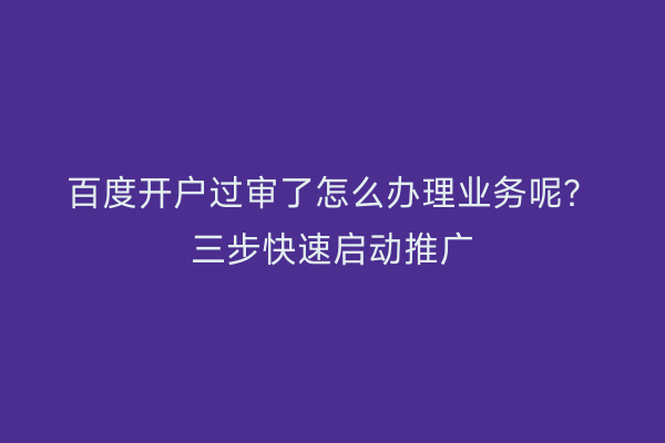 百度开户过审了怎么办理业务呢？三步快速启动推广