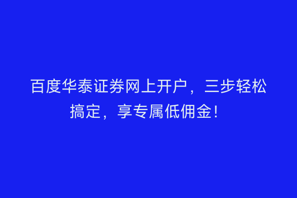 百度华泰证券网上开户，三步轻松搞定，享专属低佣金！