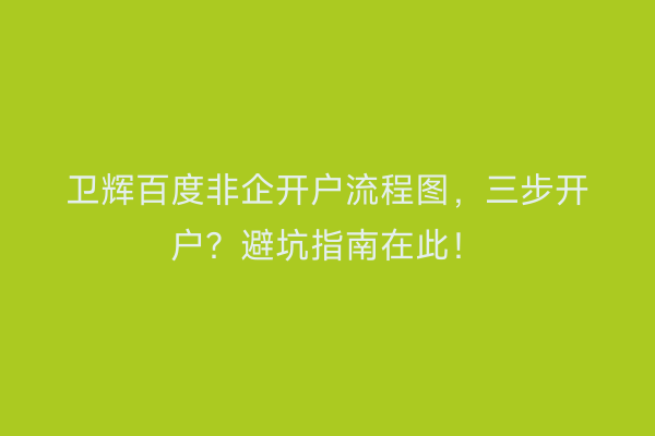 卫辉百度非企开户流程图,三步开户?避坑指南在此!