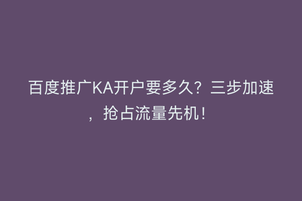 百度推广KA开户要多久？三步加速，抢占流量先机！