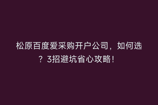 松原百度爱采购开户公司，如何选？3招避坑省心攻略！