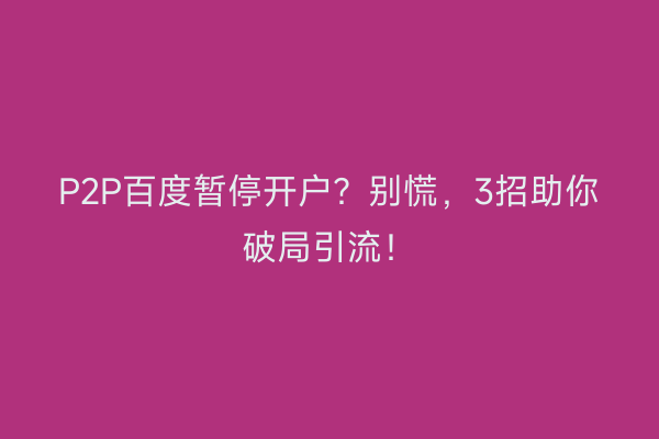 P2P百度暂停开户？别慌，3招助你破局引流！