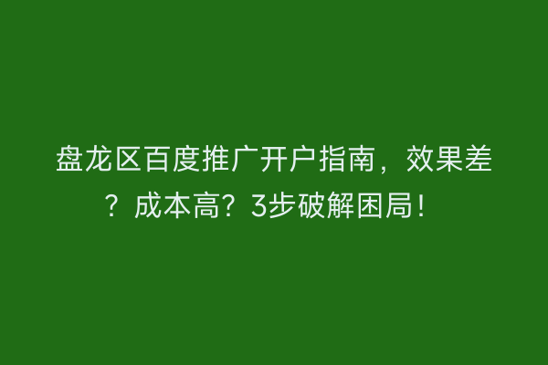 盘龙区百度推广开户指南，效果差？成本高？3步破解困局！