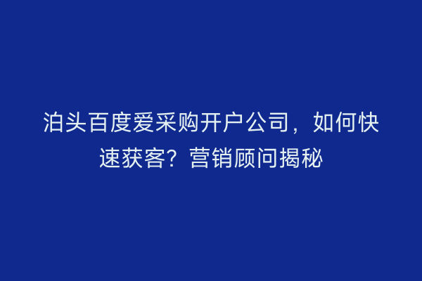 泊头百度爱采购开户公司，如何快速获客？营销顾问揭秘