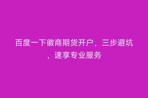 百度一下徽商期货开户，三步避坑，速享专业服务