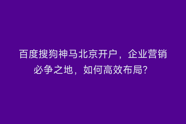 百度搜狗神马北京开户，企业营销必争之地，如何高效布局？