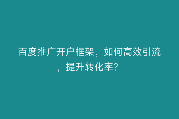 百度推广开户框架，如何高效引流，提升转化率？