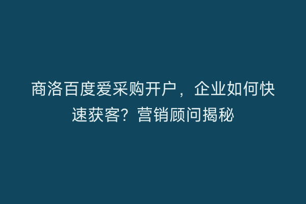 商洛百度爱采购开户，企业如何快速获客？营销顾问揭秘