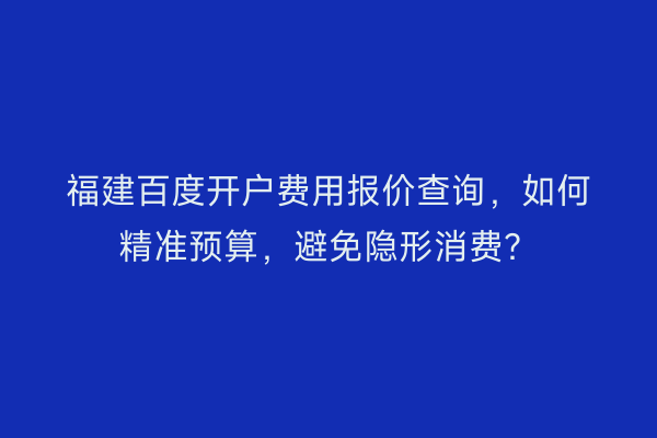 福建百度开户费用报价查询，如何精准预算，避免隐形消费？
