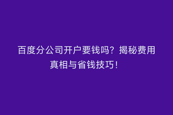 百度分公司开户要钱吗？揭秘费用真相与省钱技巧！